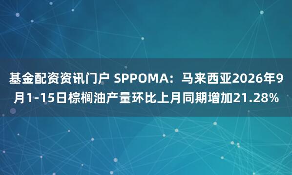 基金配资资讯门户 SPPOMA：马来西亚2026年9月1-15日棕榈油产量环比上月同期增加21.28%