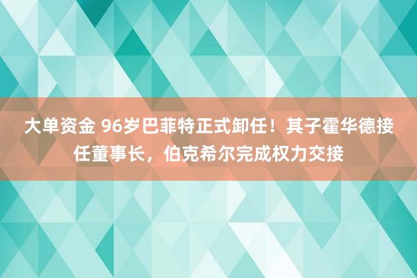 大单资金 96岁巴菲特正式卸任！其子霍华德接任董事长，伯克希尔完成权力交接