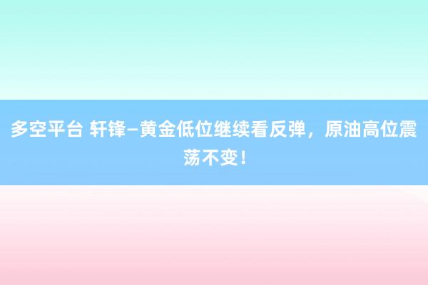 多空平台 轩锋—黄金低位继续看反弹，原油高位震荡不变！