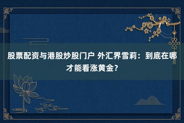股票配资与港股炒股门户 外汇界雪莉：到底在哪才能看涨黄金？