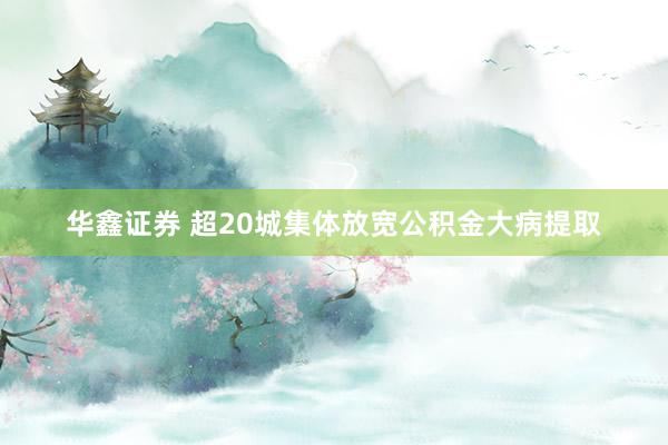 华鑫证券 超20城集体放宽公积金大病提取