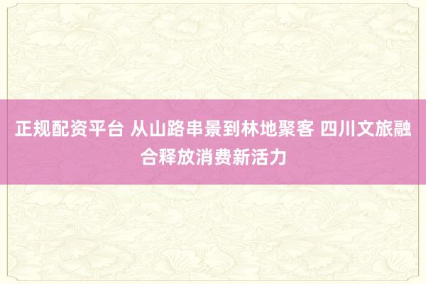 正规配资平台 从山路串景到林地聚客 四川文旅融合释放消费新活力