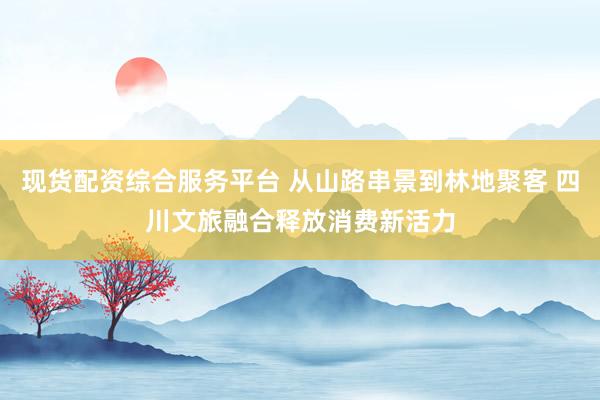 现货配资综合服务平台 从山路串景到林地聚客 四川文旅融合释放消费新活力