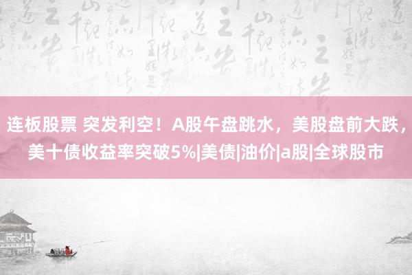 连板股票 突发利空！A股午盘跳水，美股盘前大跌，美十债收益率突破5%|美债|油价|a股|全球股市