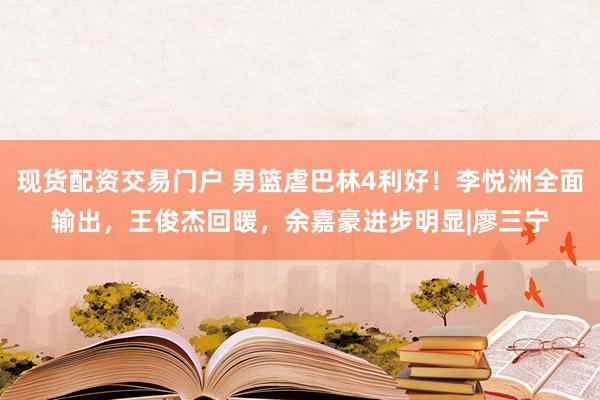 现货配资交易门户 男篮虐巴林4利好！李悦洲全面输出，王俊杰回暖，余嘉豪进步明显|廖三宁
