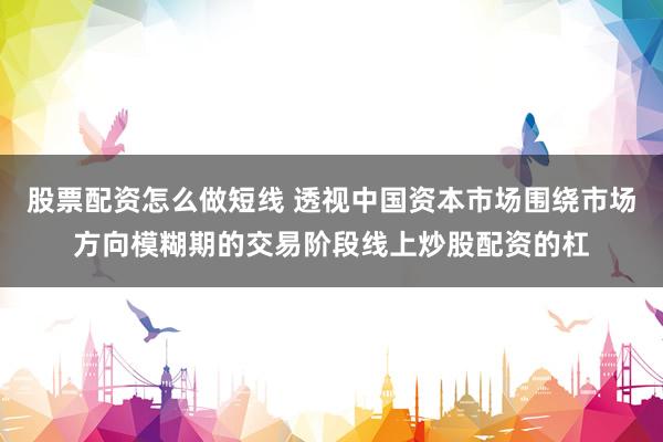 股票配资怎么做短线 透视中国资本市场围绕市场方向模糊期的交易阶段线上炒股配资的杠