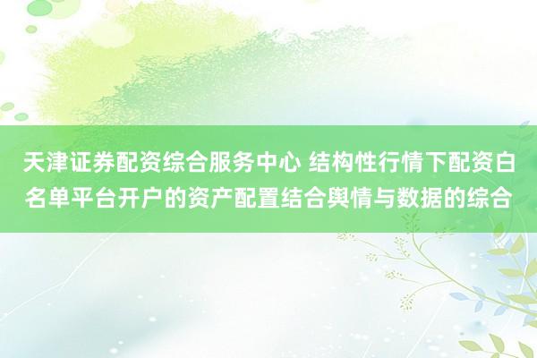 天津证券配资综合服务中心 结构性行情下配资白名单平台开户的资产配置结合舆情与数据的综合