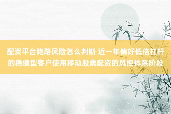 配资平台跑路风险怎么判断 近一年偏好低倍杠杆的稳健型客户使用移动股票配资的风控体系阶段