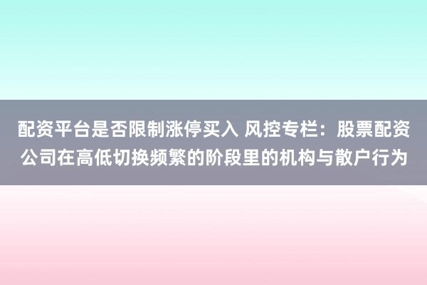 配资平台是否限制涨停买入 风控专栏：股票配资公司在高低切换频繁的阶段里的机构与散户行为