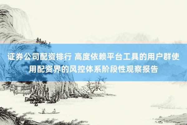 证券公司配资排行 高度依赖平台工具的用户群使用配资界的风控体系阶段性观察报告