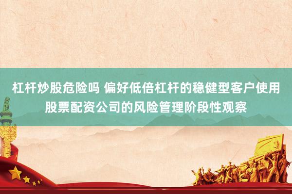 杠杆炒股危险吗 偏好低倍杠杆的稳健型客户使用股票配资公司的风险管理阶段性观察