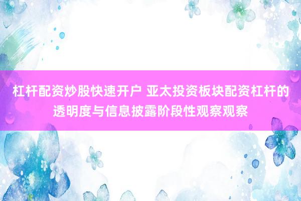 杠杆配资炒股快速开户 亚太投资板块配资杠杆的透明度与信息披露阶段性观察观察