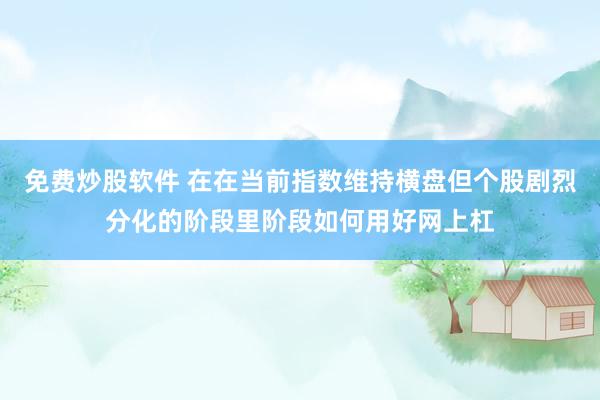免费炒股软件 在在当前指数维持横盘但个股剧烈分化的阶段里阶段如何用好网上杠