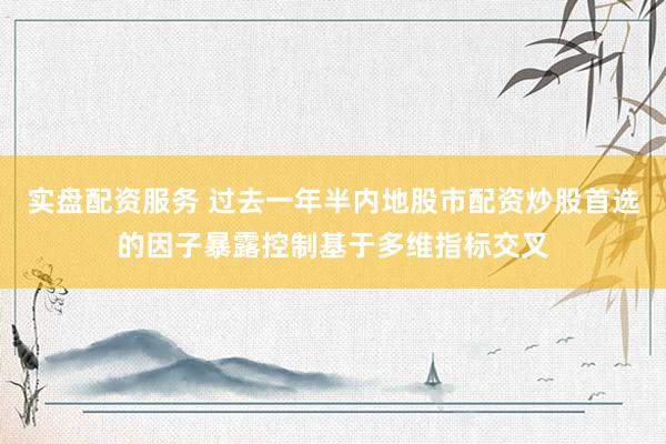实盘配资服务 过去一年半内地股市配资炒股首选的因子暴露控制基于多维指标交叉