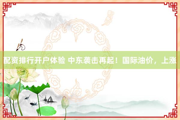 配资排行开户体验 中东袭击再起！国际油价，上涨