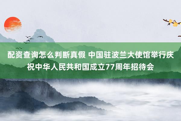 配资查询怎么判断真假 中国驻波兰大使馆举行庆祝中华人民共和国成立77周年招待会