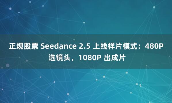 正规股票 Seedance 2.5 上线样片模式：480P 选镜头，1080P 出成片