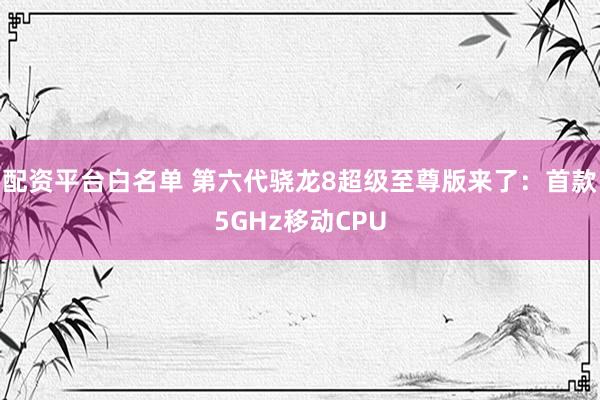 配资平台白名单 第六代骁龙8超级至尊版来了：首款5GHz移动CPU