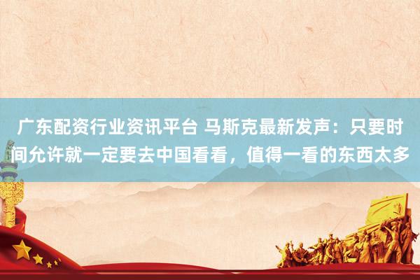 广东配资行业资讯平台 马斯克最新发声：只要时间允许就一定要去中国看看，值得一看的东西太多