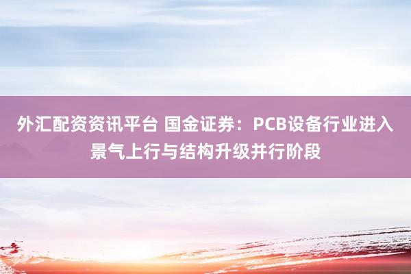 外汇配资资讯平台 国金证券：PCB设备行业进入景气上行与结构升级并行阶段