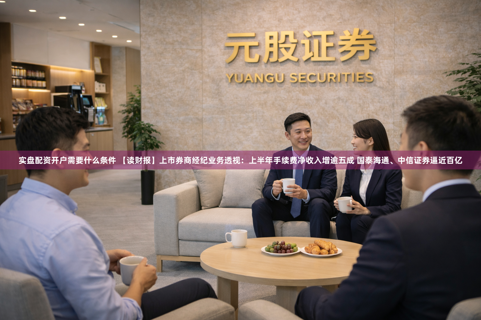 实盘配资开户需要什么条件 【读财报】上市券商经纪业务透视：上半年手续费净收入增逾五成 国泰海通、中信证券逼近百亿