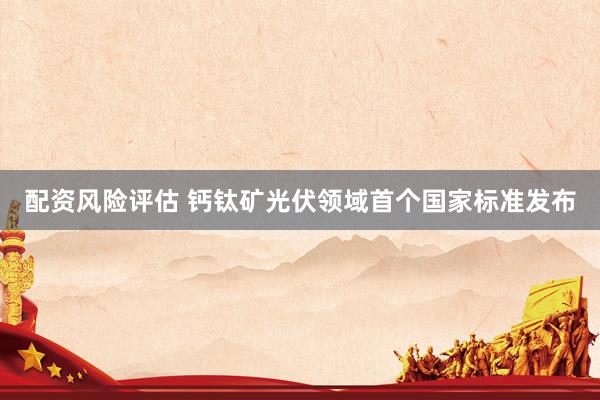 配资风险评估 钙钛矿光伏领域首个国家标准发布