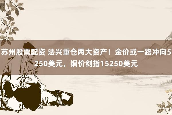 苏州股票配资 法兴重仓两大资产！金价或一路冲向5250美元，铜价剑指15250美元