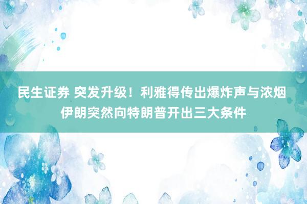 民生证券 突发升级！利雅得传出爆炸声与浓烟 伊朗突然向特朗普开出三大条件