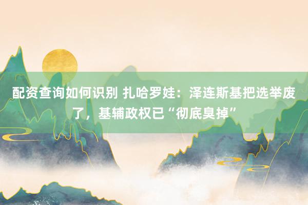 配资查询如何识别 扎哈罗娃：泽连斯基把选举废了，基辅政权已“彻底臭掉”