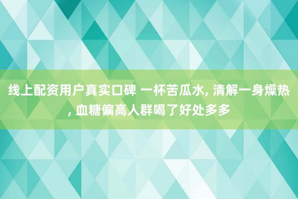 线上配资用户真实口碑 一杯苦瓜水, 清解一身燥热, 血糖偏高人群喝了好处多多