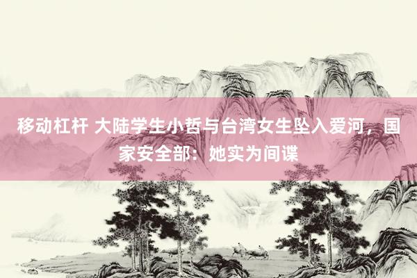 移动杠杆 大陆学生小哲与台湾女生坠入爱河，国家安全部：她实为间谍