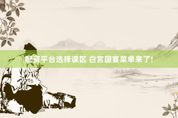 配资平台选择误区 白宫国宴菜单来了!