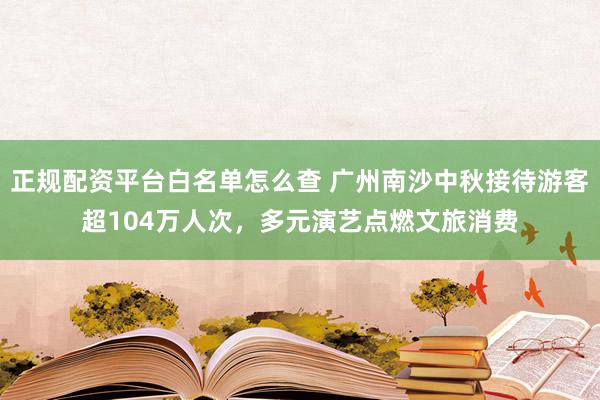 正规配资平台白名单怎么查 广州南沙中秋接待游客超104万人次，多元演艺点燃文旅消费