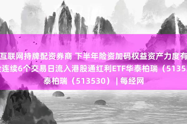 互联网持牌配资券商 下半年险资加码权益资产力度有望加大！资金连续6个交易日流入港股通红利ETF华泰柏瑞（513530） | 每经网