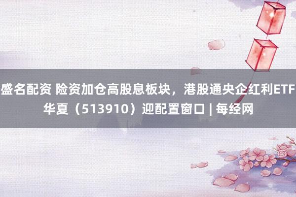 盛名配资 险资加仓高股息板块，港股通央企红利ETF华夏（513910）迎配置窗口 | 每经网