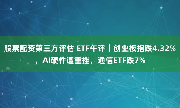 股票配资第三方评估 ETF午评｜创业板指跌4.32%，AI硬件遭重挫，通信ETF跌7%