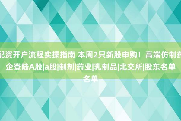 配资开户流程实操指南 本周2只新股申购！高端仿制药企登陆A股|a股|制剂|药业|乳制品|北交所|股东名单