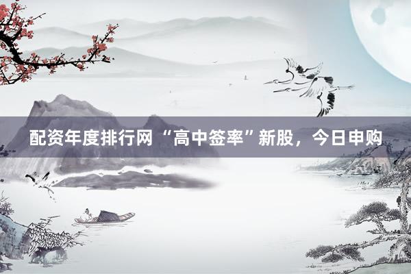 配资年度排行网 “高中签率”新股，今日申购
