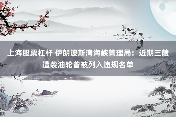 上海股票杠杆 伊朗波斯湾海峡管理局：近期三艘遭袭油轮曾被列入违规名单