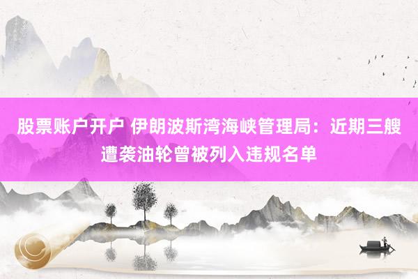 股票账户开户 伊朗波斯湾海峡管理局：近期三艘遭袭油轮曾被列入违规名单