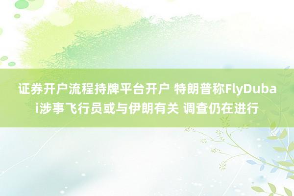 证券开户流程持牌平台开户 特朗普称FlyDubai涉事飞行员或与伊朗有关 调查仍在进行