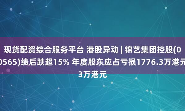现货配资综合服务平台 港股异动 | 锦艺集团控股(00565)绩后跌超15% 年度股东应占亏损1776.3万港元