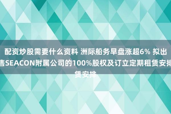 配资炒股需要什么资料 洲际船务早盘涨超6% 拟出售SEACON附属公司的100%股权及订立定期租赁安排