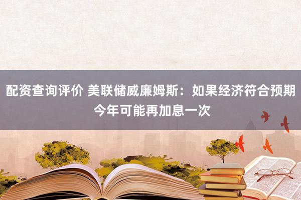 配资查询评价 美联储威廉姆斯：如果经济符合预期 今年可能再加息一次