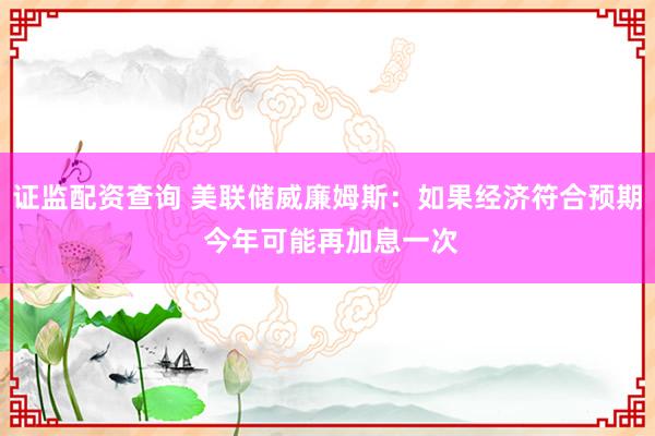 证监配资查询 美联储威廉姆斯：如果经济符合预期 今年可能再加息一次
