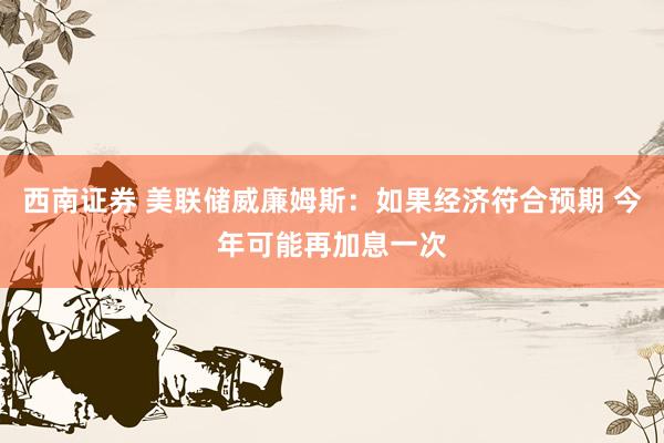 西南证券 美联储威廉姆斯：如果经济符合预期 今年可能再加息一次