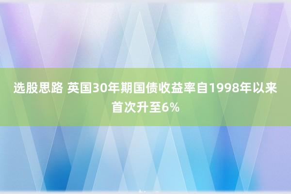 选股思路 英国30年期国债收益率自1998年以来首次升至6%