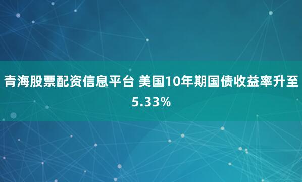 青海股票配资信息平台 美国10年期国债收益率升至5.33%