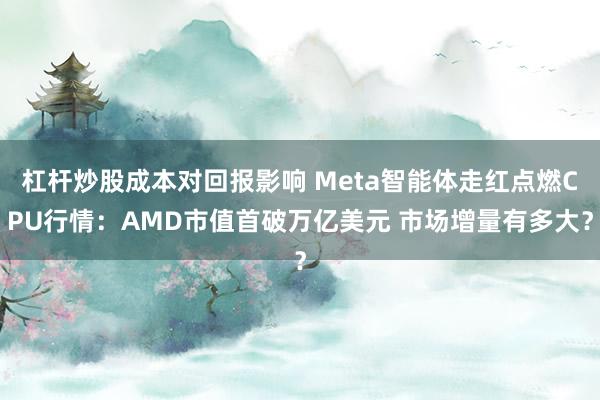 杠杆炒股成本对回报影响 Meta智能体走红点燃CPU行情：AMD市值首破万亿美元 市场增量有多大？