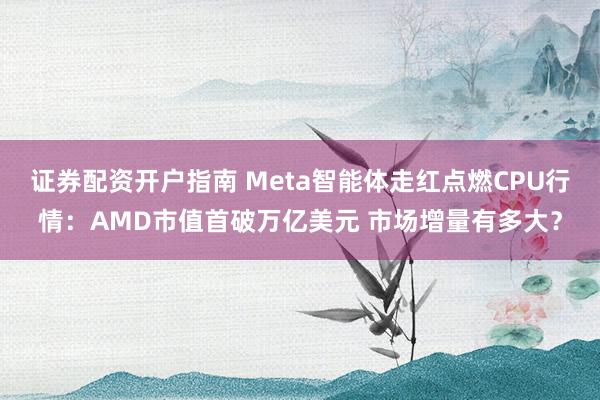 证券配资开户指南 Meta智能体走红点燃CPU行情：AMD市值首破万亿美元 市场增量有多大？